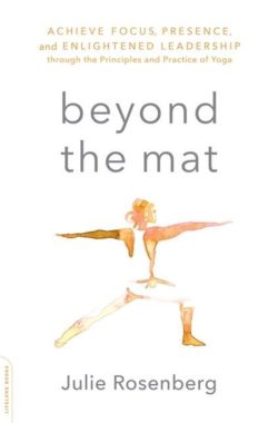 Beyond the Mat Achieve Focus, Presence, and Enlightened Leadership through the Principles and Practice of Yoga