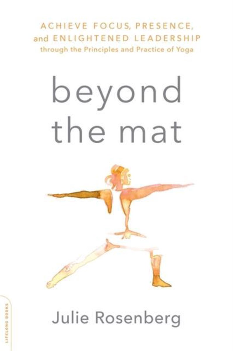 Beyond the Mat Achieve Focus, Presence, and Enlightened Leadership through the Principles and Practice of Yoga