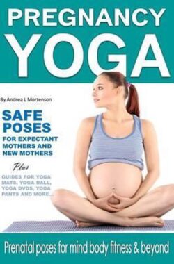 Pregnancy Yoga Safe Yoga Poses for Expectant Mothers and New Mothers Plus Guides For Yoga Mats, Yoga Ball, Yoga DVD, Yoga Pants and More!
