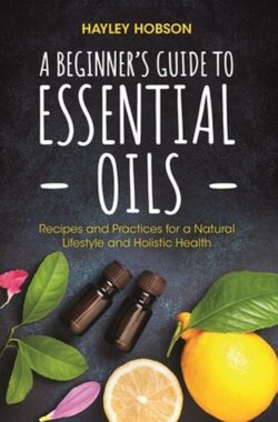 A Beginner’s Guide to Essential Oils: Recipes and Practices for a Natural Lifestyle and Holistic Health (Essential Oils Reference Guide, Aromatherapy