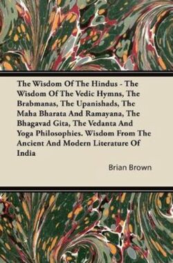 The Wisdom Of The Hindus – The Wisdom Of The Vedic Hymns, The Brabmanas, The Upanishads, The Maha Bharata And Ramayana, The Bhagavad Gita, The Vedanta And Yoga Philosophies. Wisdom From The Ancient And Modern Literature Of India